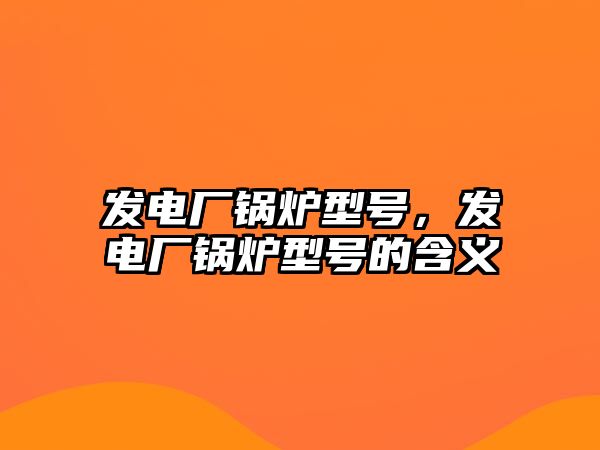 發(fā)電廠鍋爐型號(hào)，發(fā)電廠鍋爐型號(hào)的含義