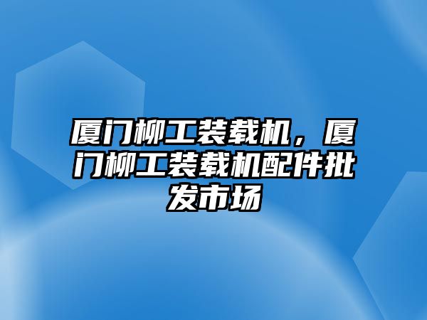 廈門柳工裝載機，廈門柳工裝載機配件批發市場