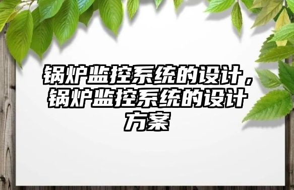 鍋爐監(jiān)控系統(tǒng)的設(shè)計，鍋爐監(jiān)控系統(tǒng)的設(shè)計方案