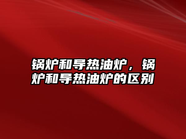 鍋爐和導熱油爐，鍋爐和導熱油爐的區別