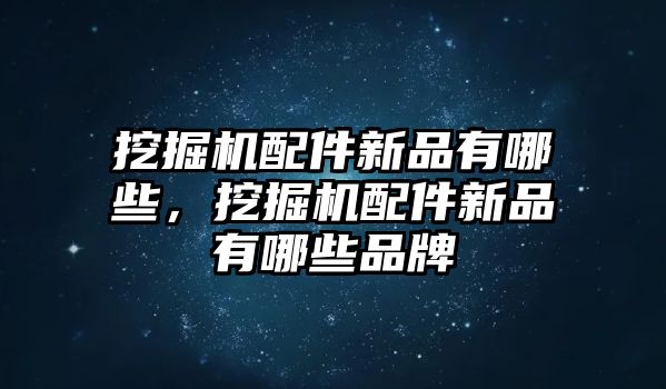 挖掘機配件新品有哪些，挖掘機配件新品有哪些品牌