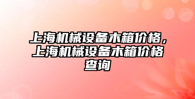 上海機械設備木箱價格，上海機械設備木箱價格查詢