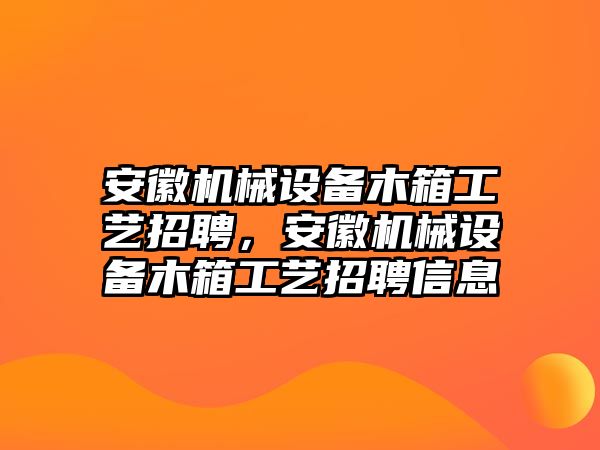 安徽機(jī)械設(shè)備木箱工藝招聘，安徽機(jī)械設(shè)備木箱工藝招聘信息