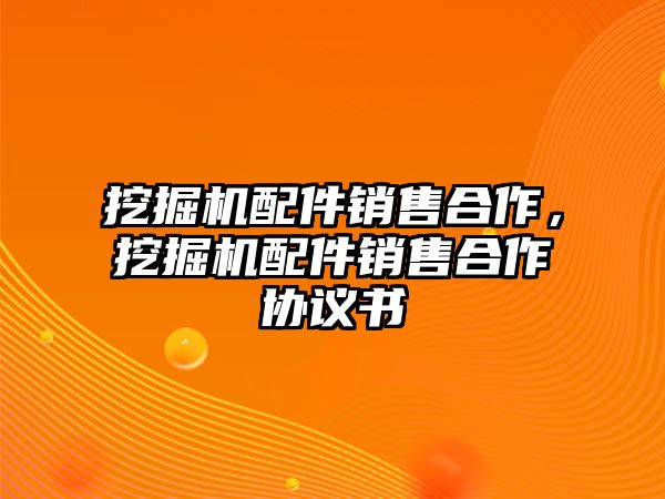 挖掘機配件銷售合作，挖掘機配件銷售合作協(xié)議書