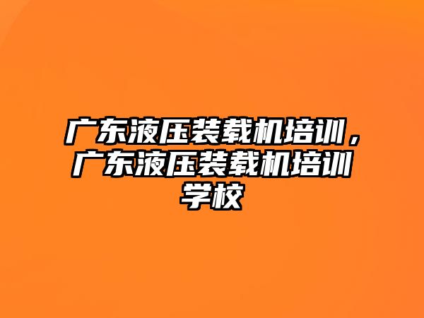 廣東液壓裝載機培訓，廣東液壓裝載機培訓學校