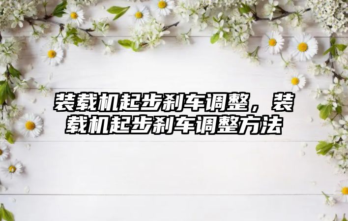 裝載機起步剎車調整，裝載機起步剎車調整方法