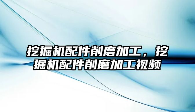 挖掘機配件削磨加工，挖掘機配件削磨加工視頻