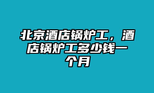 北京酒店鍋爐工，酒店鍋爐工多少錢一個(gè)月