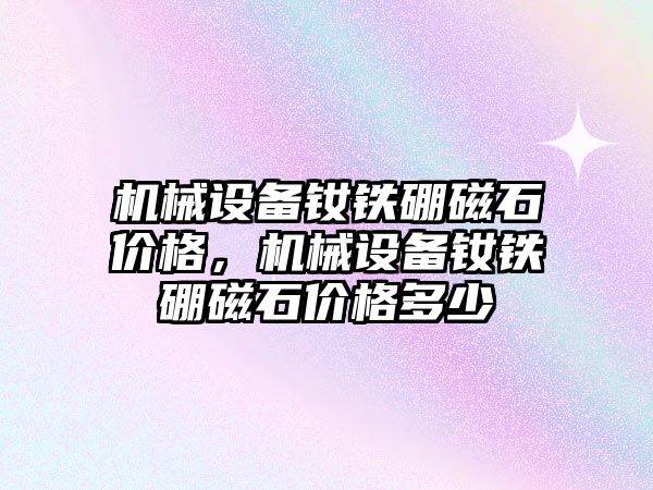 機械設(shè)備釹鐵硼磁石價格，機械設(shè)備釹鐵硼磁石價格多少