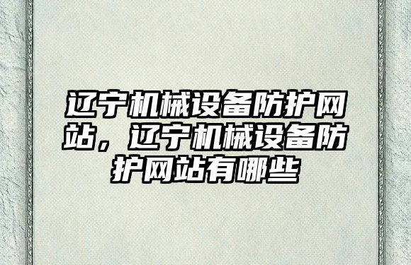 遼寧機械設備防護網站，遼寧機械設備防護網站有哪些