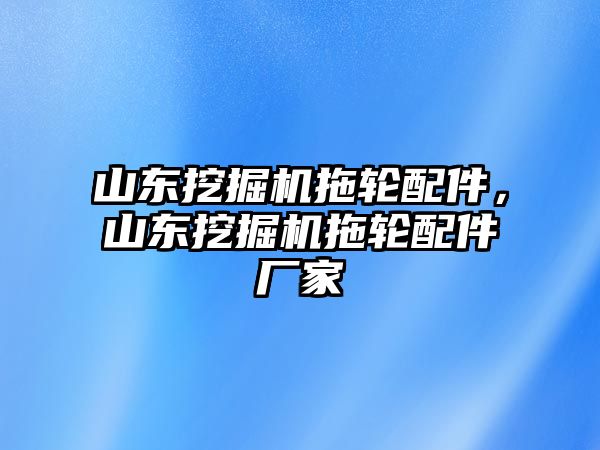 山東挖掘機拖輪配件，山東挖掘機拖輪配件廠家