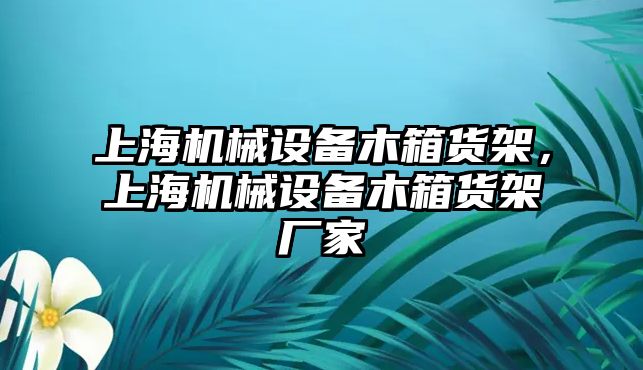 上海機械設備木箱貨架，上海機械設備木箱貨架廠家