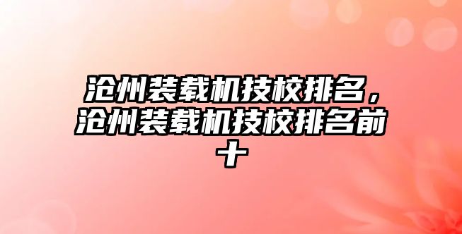 滄州裝載機技校排名，滄州裝載機技校排名前十