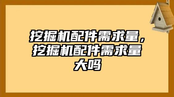 挖掘機(jī)配件需求量，挖掘機(jī)配件需求量大嗎