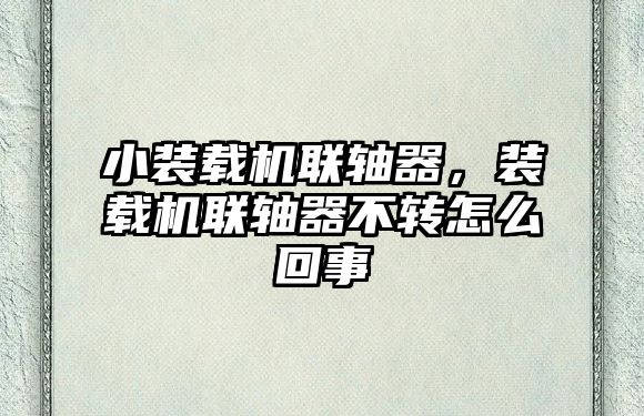 小裝載機聯軸器，裝載機聯軸器不轉怎么回事