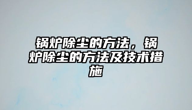 鍋爐除塵的方法，鍋爐除塵的方法及技術措施