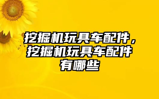 挖掘機玩具車配件，挖掘機玩具車配件有哪些