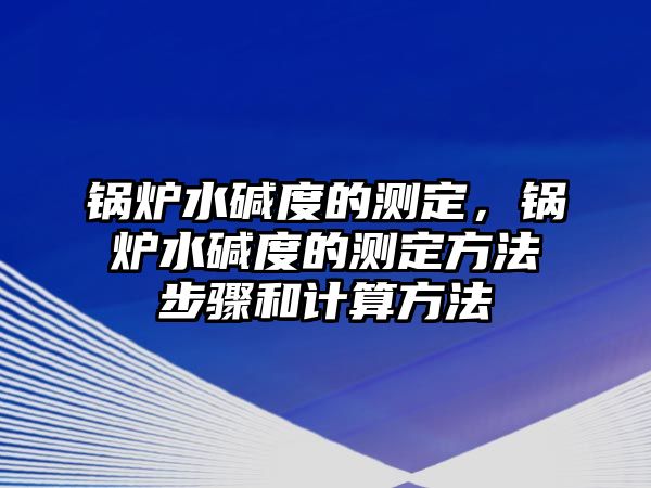 鍋爐水堿度的測定，鍋爐水堿度的測定方法步驟和計算方法