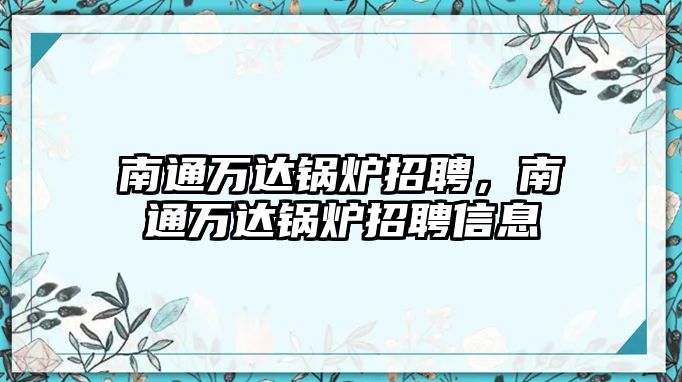 南通萬達鍋爐招聘，南通萬達鍋爐招聘信息