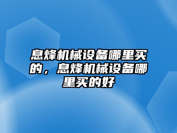 息烽機械設備哪里買的，息烽機械設備哪里買的好