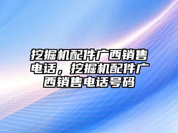 挖掘機(jī)配件廣西銷售電話，挖掘機(jī)配件廣西銷售電話號(hào)碼