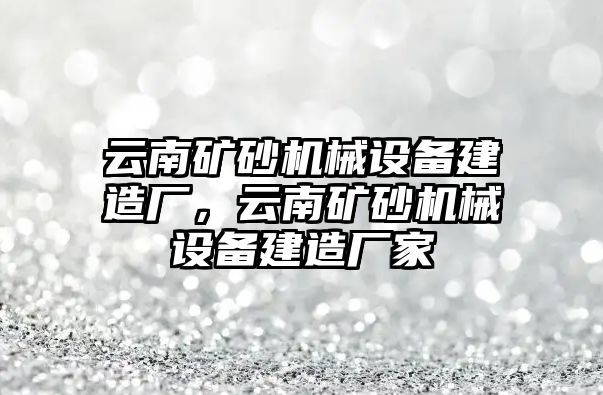 云南礦砂機械設備建造廠，云南礦砂機械設備建造廠家