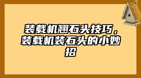 裝載機翹石頭技巧，裝載機裝石頭的小妙招