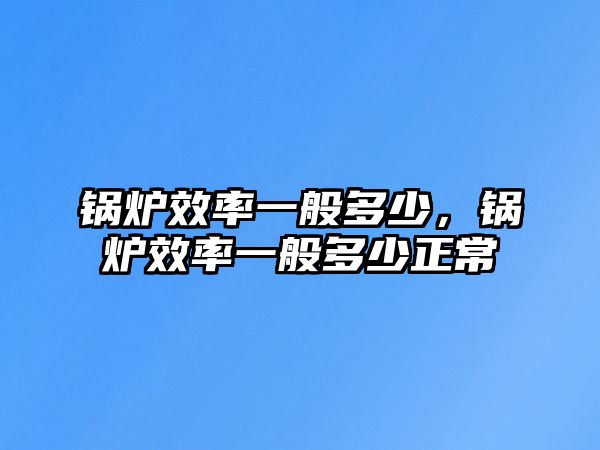 鍋爐效率一般多少，鍋爐效率一般多少正常