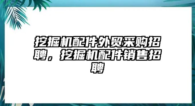 挖掘機配件外貿采購招聘，挖掘機配件銷售招聘