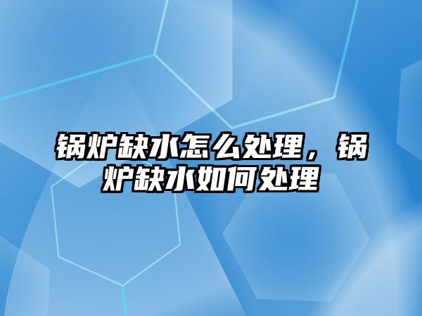 鍋爐缺水怎么處理，鍋爐缺水如何處理