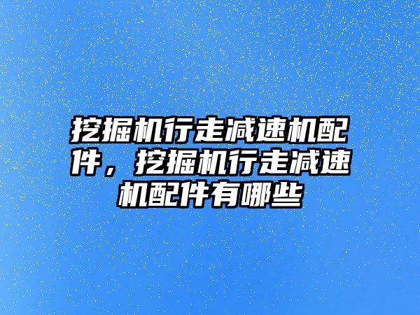 挖掘機行走減速機配件，挖掘機行走減速機配件有哪些