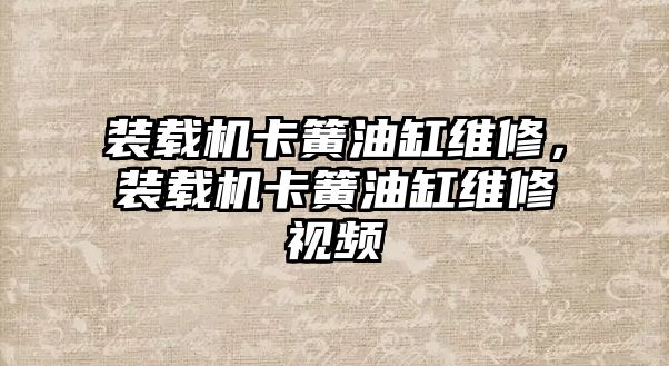 裝載機卡簧油缸維修，裝載機卡簧油缸維修視頻