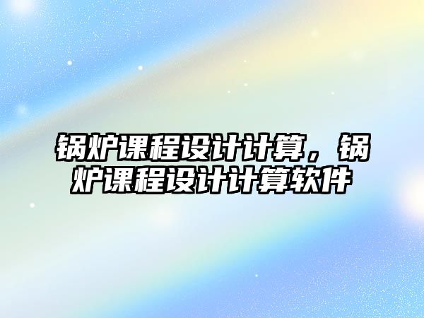 鍋爐課程設計計算，鍋爐課程設計計算軟件