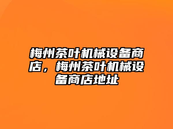 梅州茶葉機械設備商店，梅州茶葉機械設備商店地址