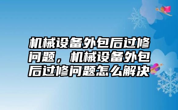 機械設備外包后過修問題，機械設備外包后過修問題怎么解決