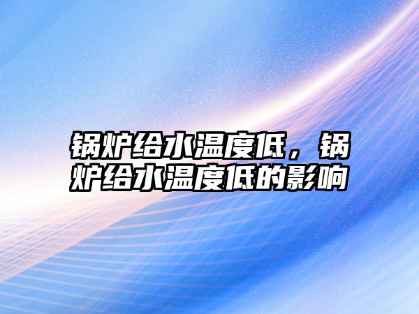 鍋爐給水溫度低，鍋爐給水溫度低的影響