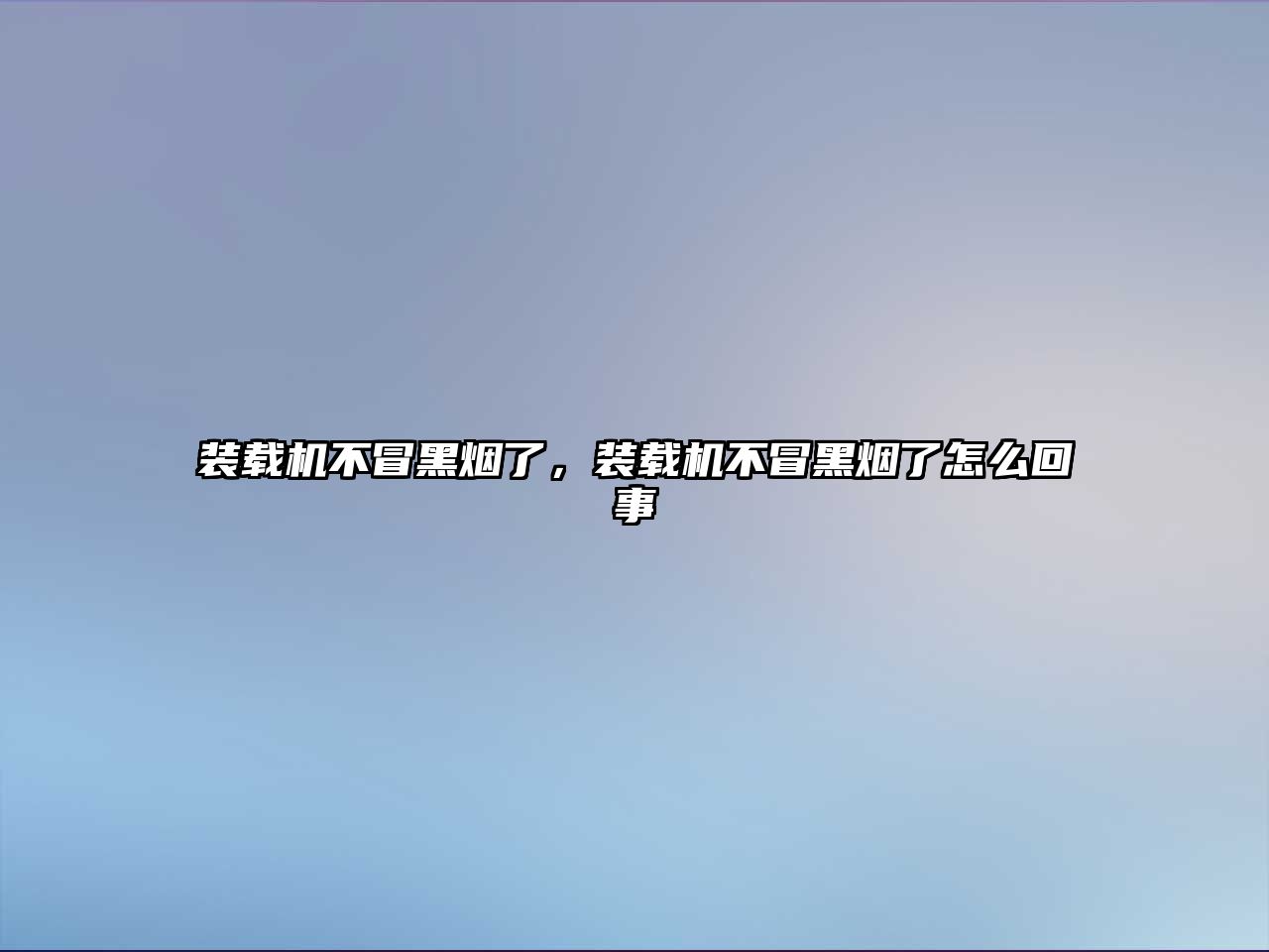 裝載機不冒黑煙了，裝載機不冒黑煙了怎么回事