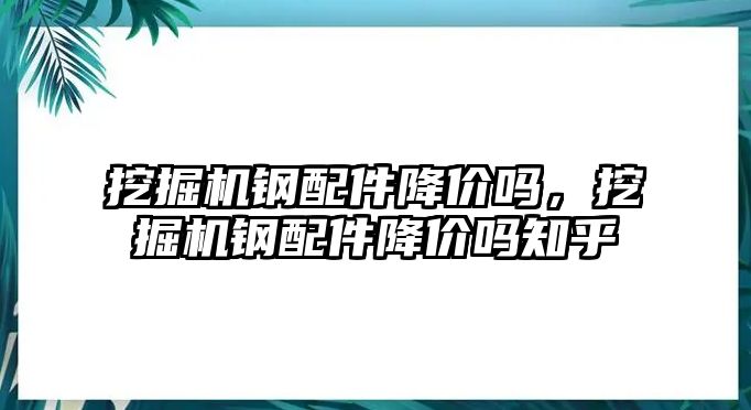 挖掘機鋼配件降價嗎，挖掘機鋼配件降價嗎知乎