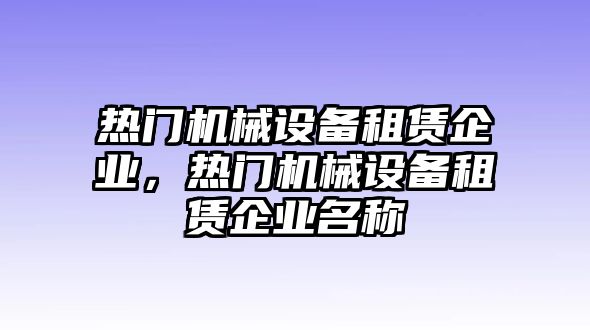 熱門機械設備租賃企業(yè)，熱門機械設備租賃企業(yè)名稱