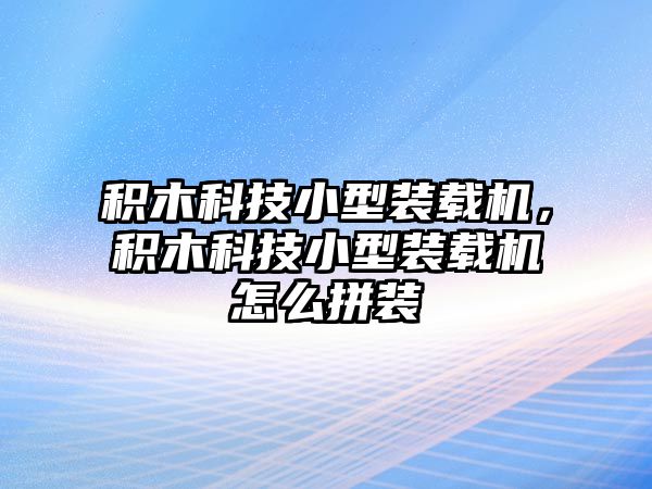 積木科技小型裝載機(jī)，積木科技小型裝載機(jī)怎么拼裝