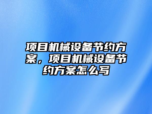 項目機械設備節約方案，項目機械設備節約方案怎么寫