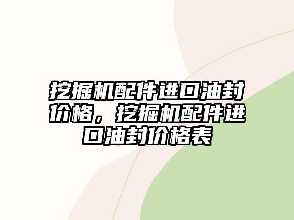 挖掘機配件進口油封價格，挖掘機配件進口油封價格表