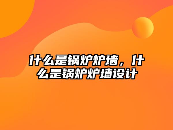 什么是鍋爐爐墻，什么是鍋爐爐墻設(shè)計