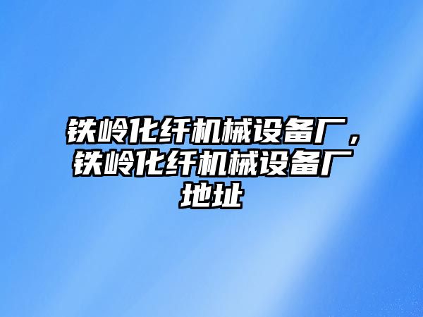 鐵嶺化纖機(jī)械設(shè)備廠，鐵嶺化纖機(jī)械設(shè)備廠地址