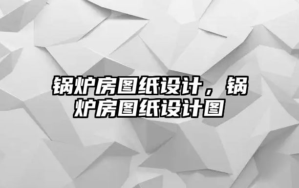 鍋爐房圖紙設計，鍋爐房圖紙設計圖