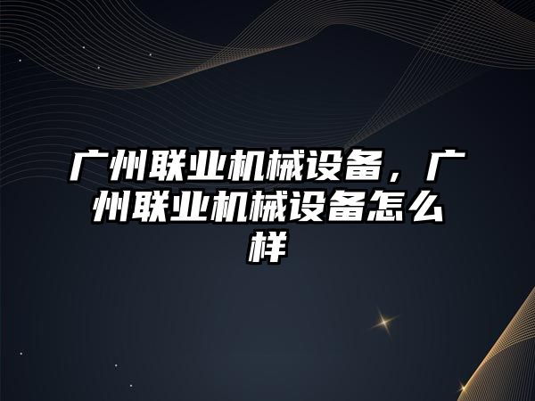 廣州聯(lián)業(yè)機(jī)械設(shè)備，廣州聯(lián)業(yè)機(jī)械設(shè)備怎么樣