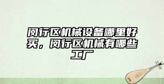 閔行區機械設備哪里好買，閔行區機械有哪些工廠