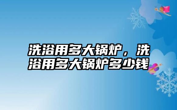 洗浴用多大鍋爐，洗浴用多大鍋爐多少錢