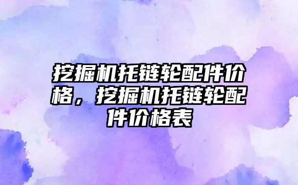 挖掘機托鏈輪配件價格，挖掘機托鏈輪配件價格表