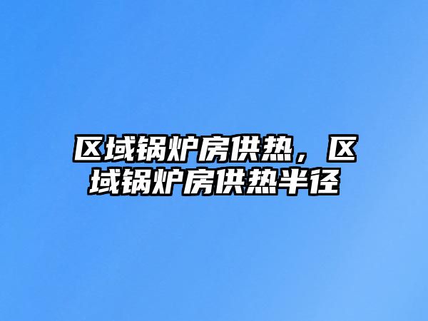 區域鍋爐房供熱，區域鍋爐房供熱半徑